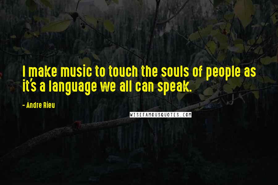 Andre Rieu Quotes: I make music to touch the souls of people as it's a language we all can speak.