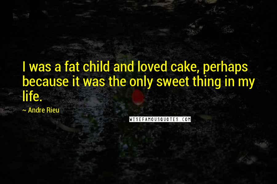 Andre Rieu Quotes: I was a fat child and loved cake, perhaps because it was the only sweet thing in my life.