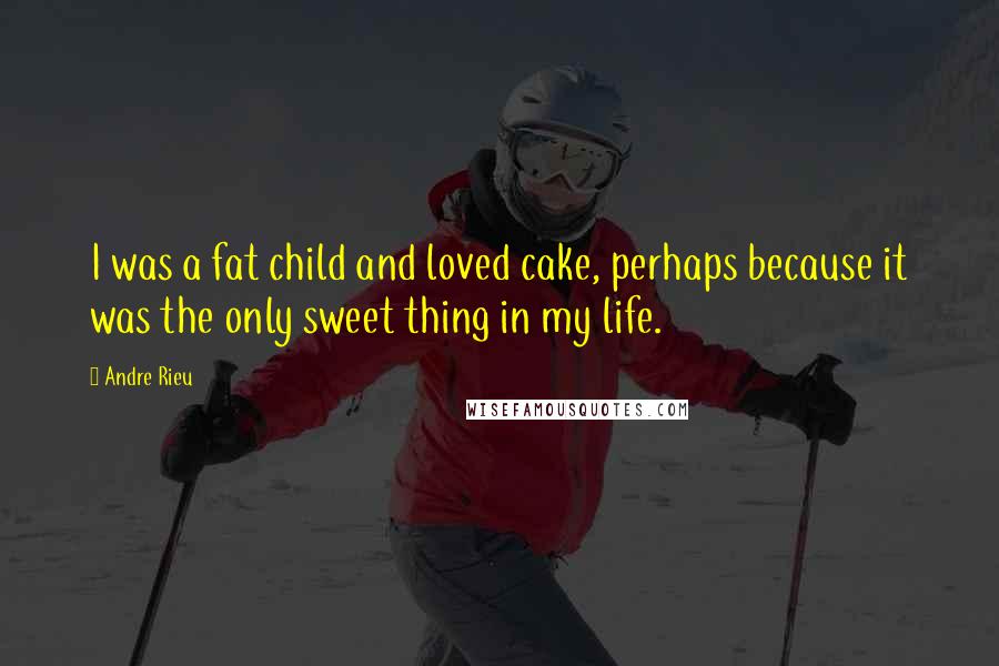 Andre Rieu Quotes: I was a fat child and loved cake, perhaps because it was the only sweet thing in my life.