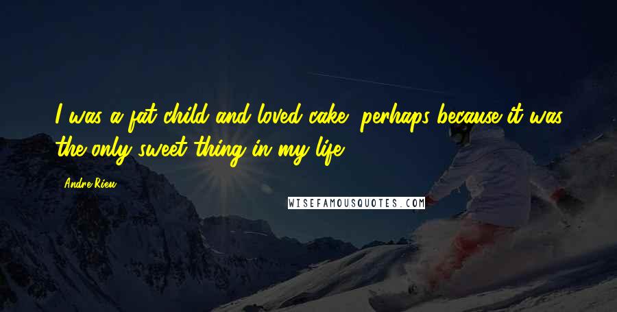 Andre Rieu Quotes: I was a fat child and loved cake, perhaps because it was the only sweet thing in my life.