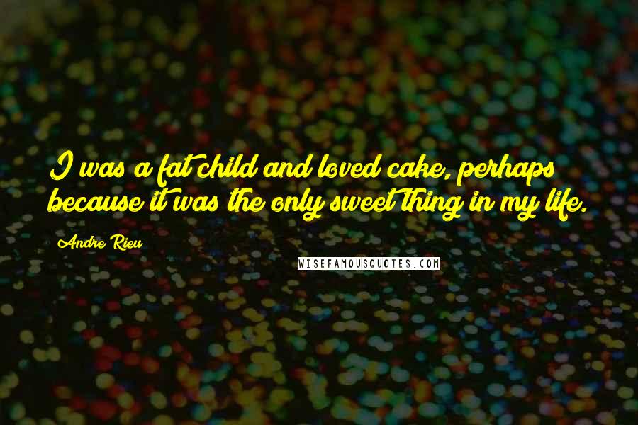 Andre Rieu Quotes: I was a fat child and loved cake, perhaps because it was the only sweet thing in my life.