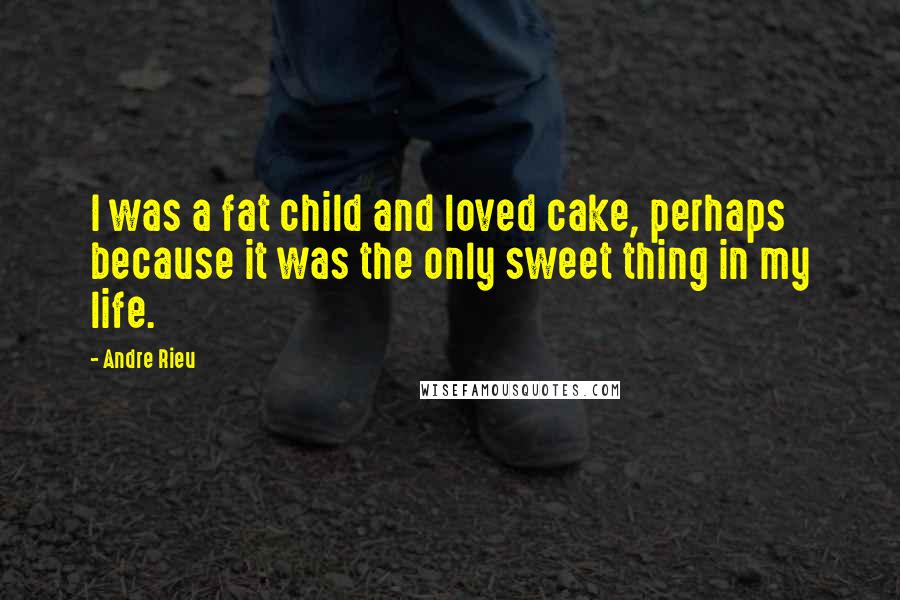 Andre Rieu Quotes: I was a fat child and loved cake, perhaps because it was the only sweet thing in my life.