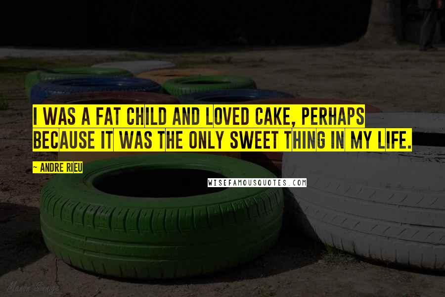 Andre Rieu Quotes: I was a fat child and loved cake, perhaps because it was the only sweet thing in my life.