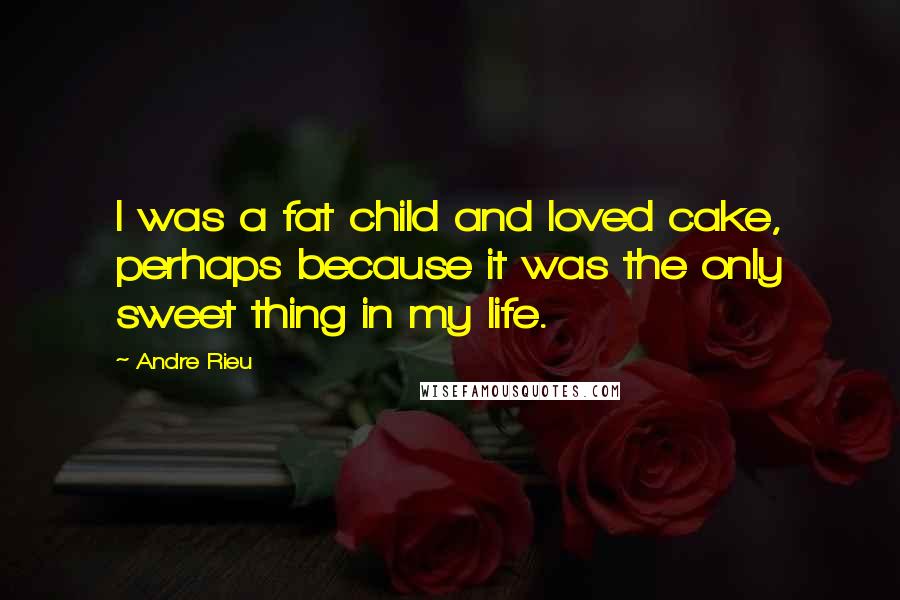 Andre Rieu Quotes: I was a fat child and loved cake, perhaps because it was the only sweet thing in my life.