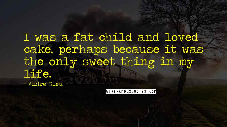 Andre Rieu Quotes: I was a fat child and loved cake, perhaps because it was the only sweet thing in my life.