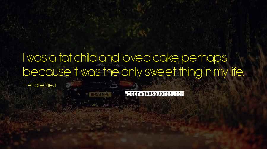 Andre Rieu Quotes: I was a fat child and loved cake, perhaps because it was the only sweet thing in my life.