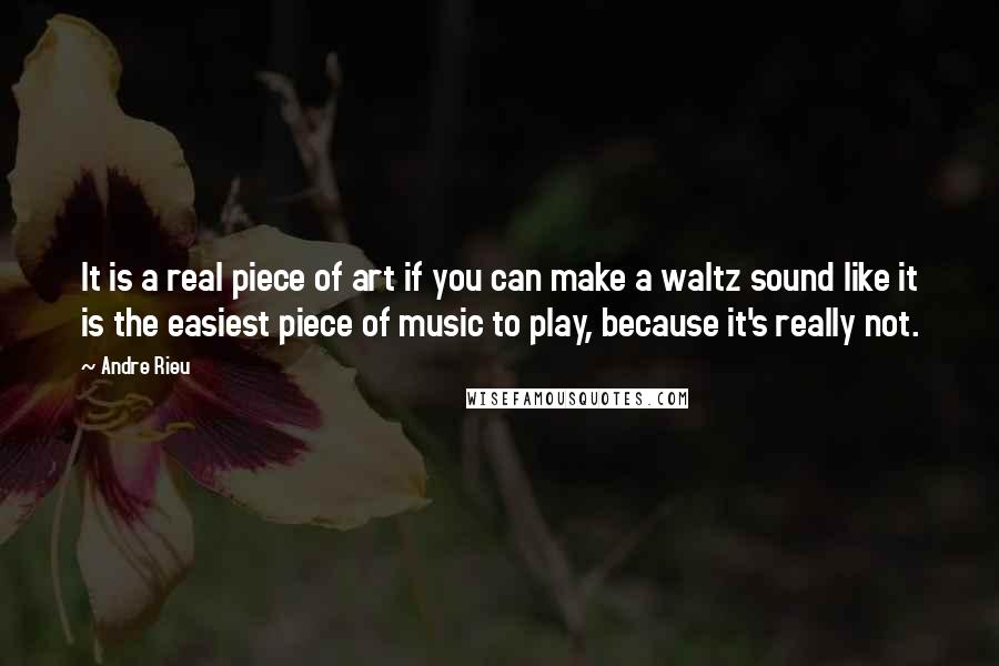 Andre Rieu Quotes: It is a real piece of art if you can make a waltz sound like it is the easiest piece of music to play, because it's really not.
