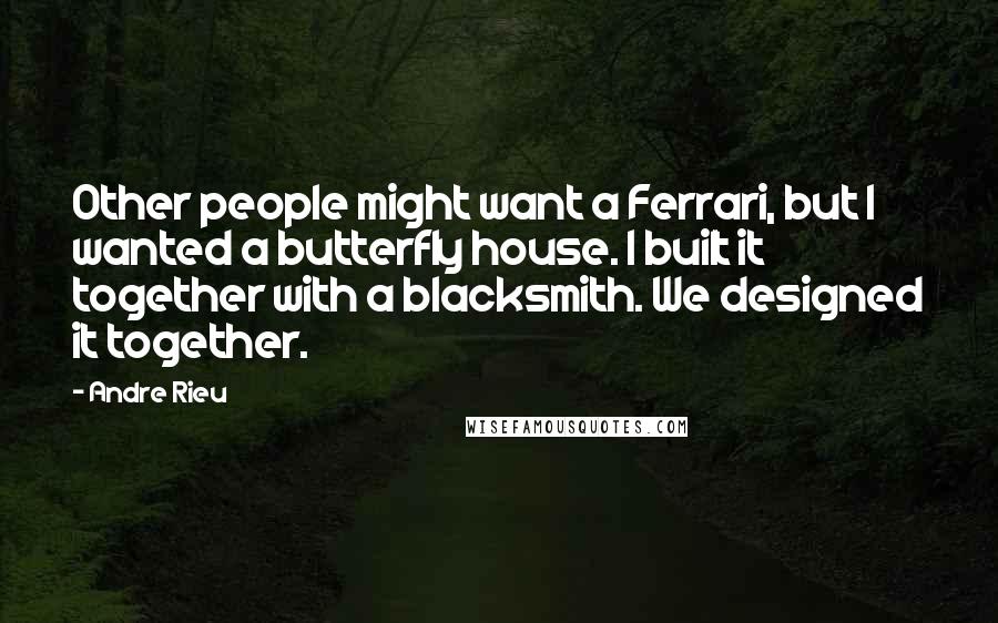 Andre Rieu Quotes: Other people might want a Ferrari, but I wanted a butterfly house. I built it together with a blacksmith. We designed it together.