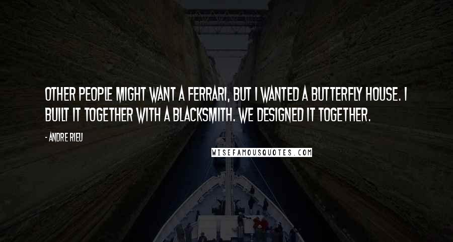 Andre Rieu Quotes: Other people might want a Ferrari, but I wanted a butterfly house. I built it together with a blacksmith. We designed it together.
