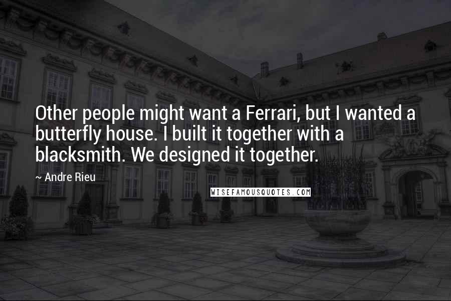 Andre Rieu Quotes: Other people might want a Ferrari, but I wanted a butterfly house. I built it together with a blacksmith. We designed it together.