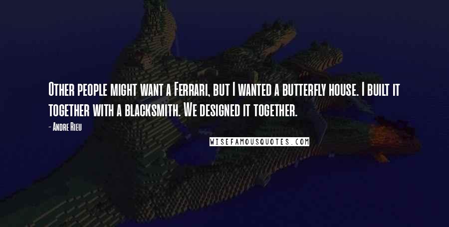 Andre Rieu Quotes: Other people might want a Ferrari, but I wanted a butterfly house. I built it together with a blacksmith. We designed it together.