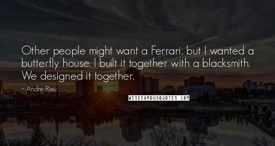 Andre Rieu Quotes: Other people might want a Ferrari, but I wanted a butterfly house. I built it together with a blacksmith. We designed it together.