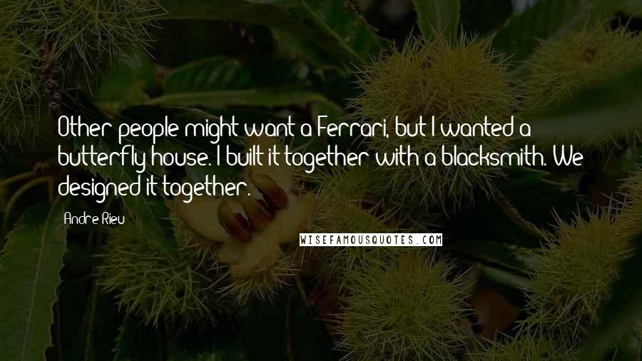 Andre Rieu Quotes: Other people might want a Ferrari, but I wanted a butterfly house. I built it together with a blacksmith. We designed it together.