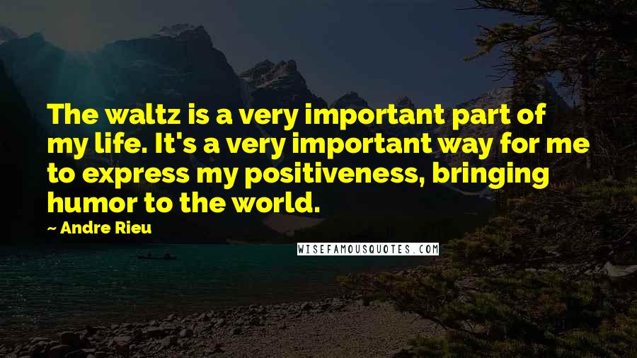 Andre Rieu Quotes: The waltz is a very important part of my life. It's a very important way for me to express my positiveness, bringing humor to the world.