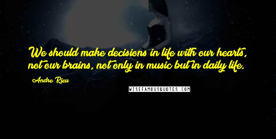 Andre Rieu Quotes: We should make decisions in life with our hearts, not our brains, not only in music but in daily life.