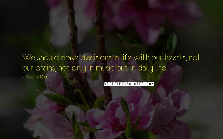 Andre Rieu Quotes: We should make decisions in life with our hearts, not our brains, not only in music but in daily life.