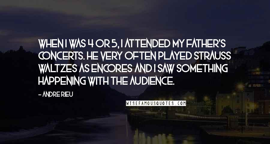 Andre Rieu Quotes: When I was 4 or 5, I attended my father's concerts. He very often played Strauss waltzes as encores and I saw something happening with the audience.