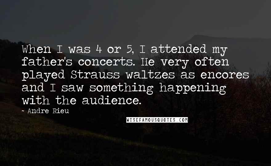 Andre Rieu Quotes: When I was 4 or 5, I attended my father's concerts. He very often played Strauss waltzes as encores and I saw something happening with the audience.