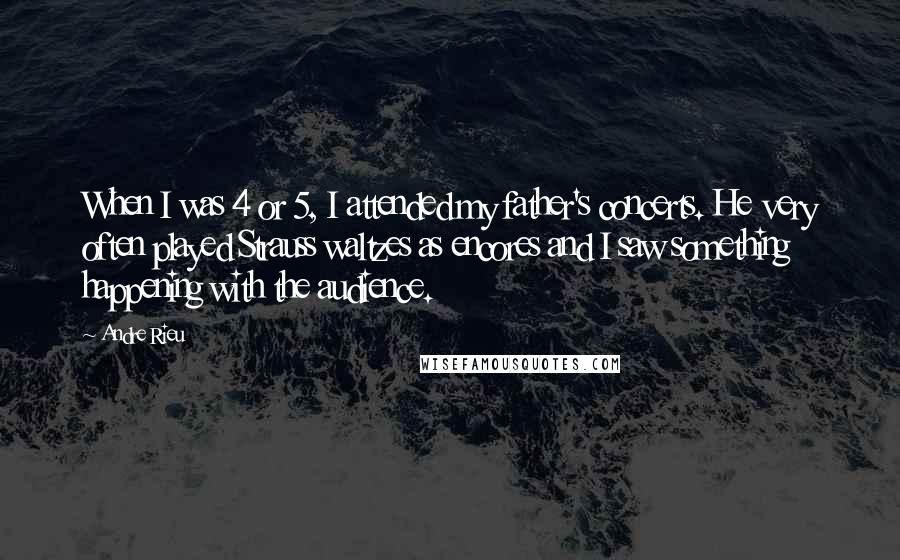 Andre Rieu Quotes: When I was 4 or 5, I attended my father's concerts. He very often played Strauss waltzes as encores and I saw something happening with the audience.