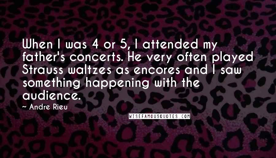 Andre Rieu Quotes: When I was 4 or 5, I attended my father's concerts. He very often played Strauss waltzes as encores and I saw something happening with the audience.