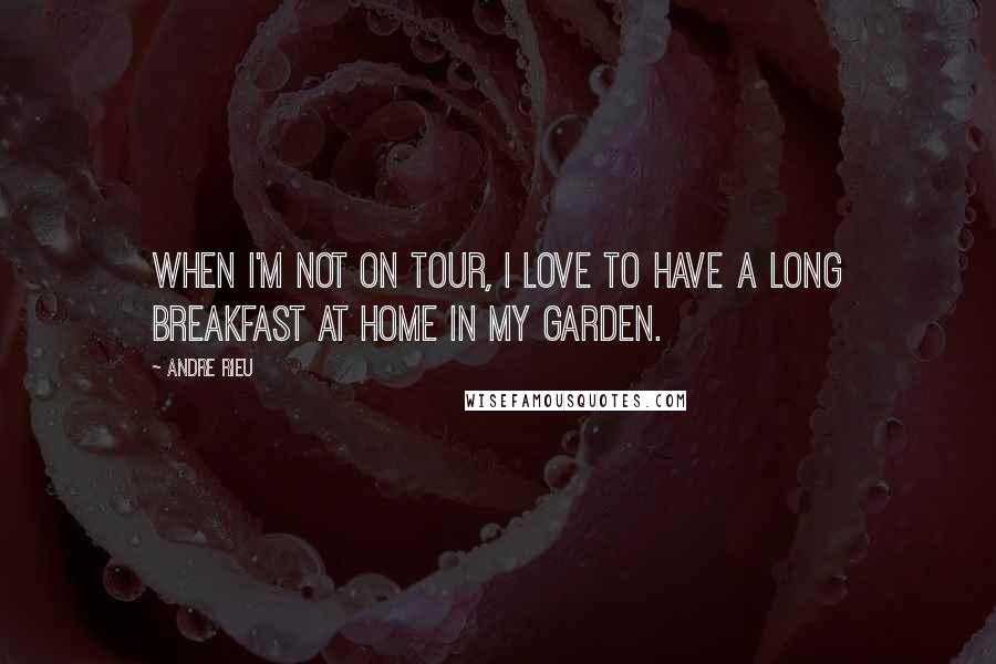 Andre Rieu Quotes: When I'm not on tour, I love to have a long breakfast at home in my garden.