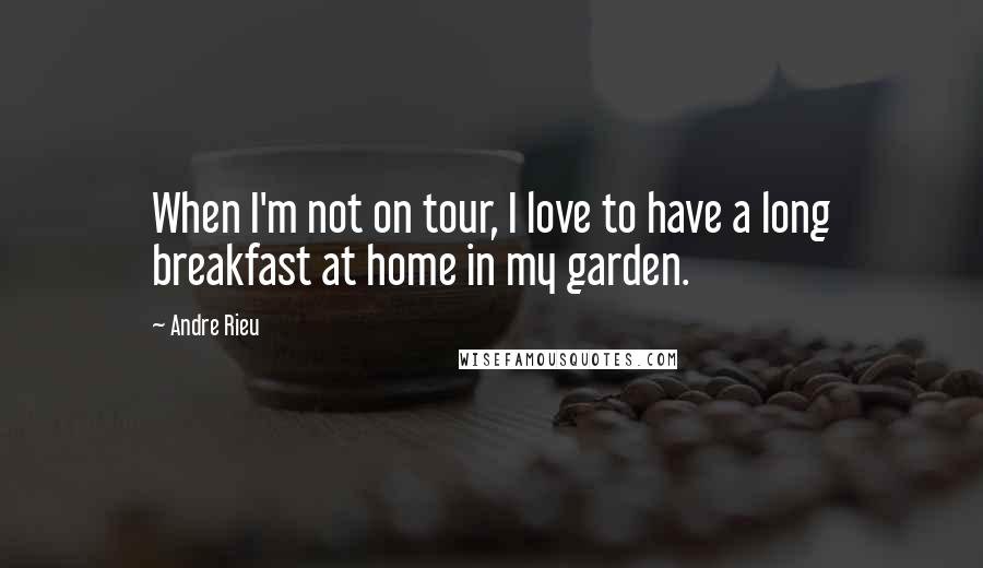 Andre Rieu Quotes: When I'm not on tour, I love to have a long breakfast at home in my garden.