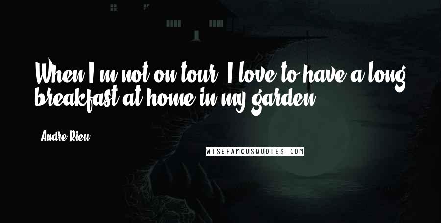 Andre Rieu Quotes: When I'm not on tour, I love to have a long breakfast at home in my garden.
