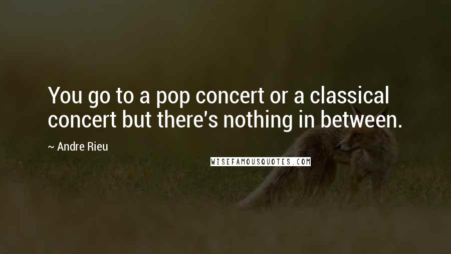 Andre Rieu Quotes: You go to a pop concert or a classical concert but there's nothing in between.