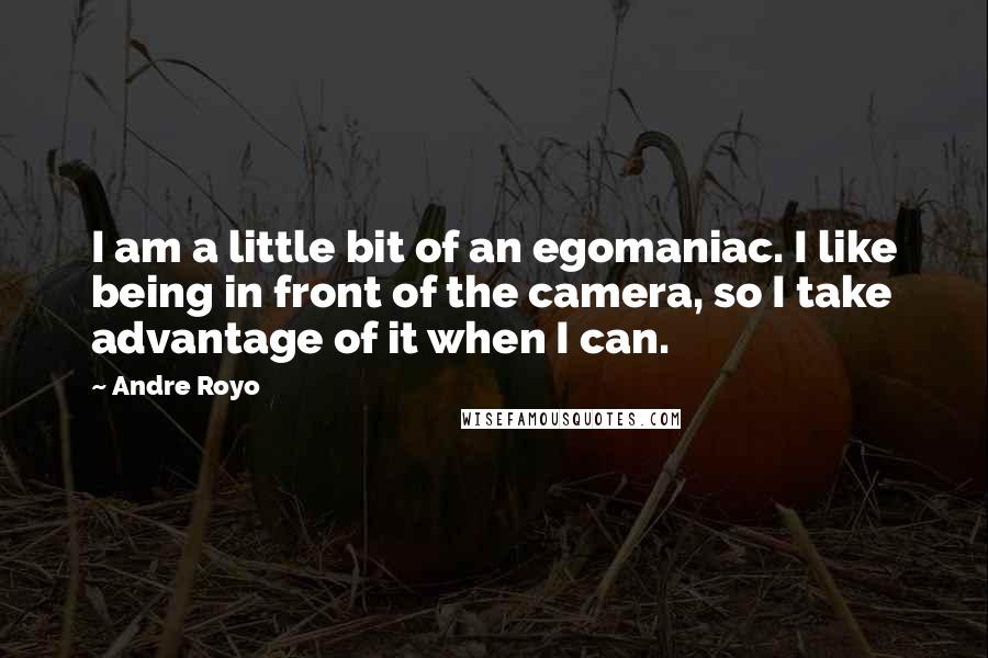 Andre Royo Quotes: I am a little bit of an egomaniac. I like being in front of the camera, so I take advantage of it when I can.