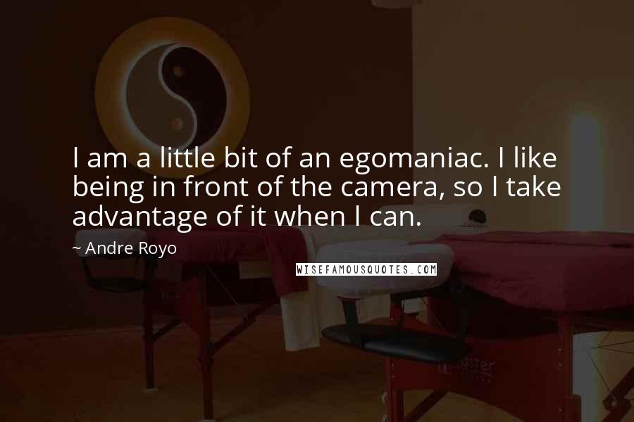 Andre Royo Quotes: I am a little bit of an egomaniac. I like being in front of the camera, so I take advantage of it when I can.