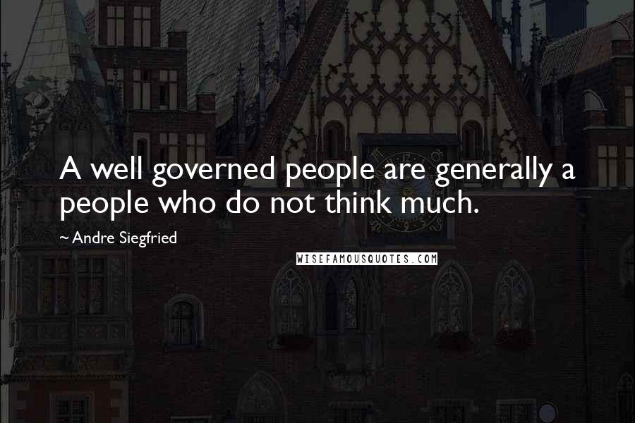 Andre Siegfried Quotes: A well governed people are generally a people who do not think much.