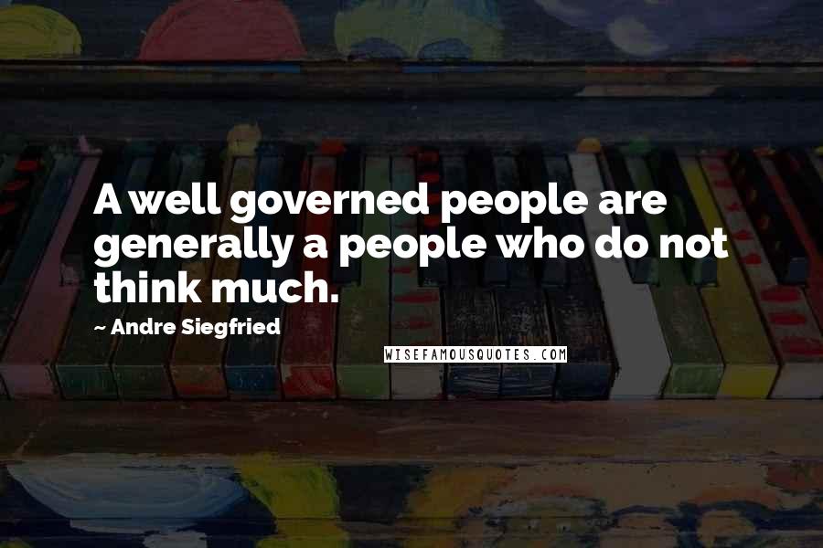 Andre Siegfried Quotes: A well governed people are generally a people who do not think much.