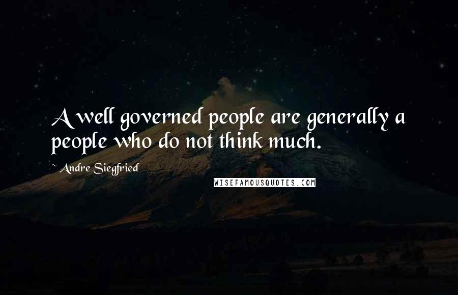 Andre Siegfried Quotes: A well governed people are generally a people who do not think much.