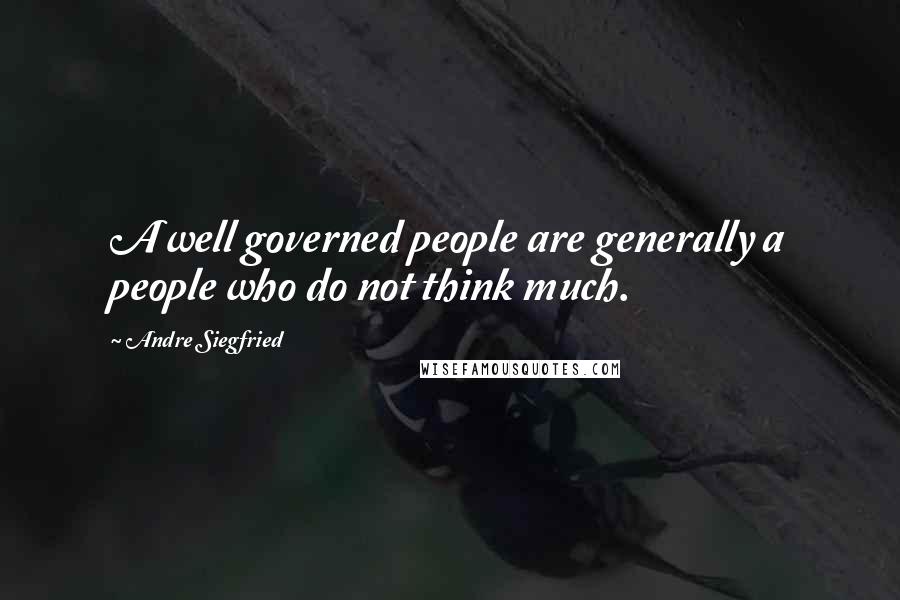 Andre Siegfried Quotes: A well governed people are generally a people who do not think much.