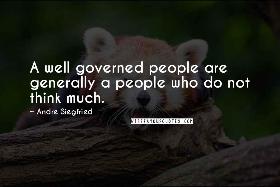 Andre Siegfried Quotes: A well governed people are generally a people who do not think much.