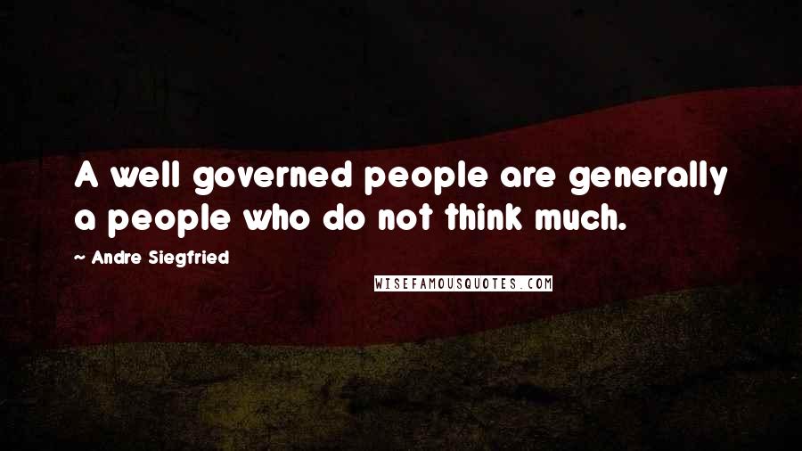 Andre Siegfried Quotes: A well governed people are generally a people who do not think much.