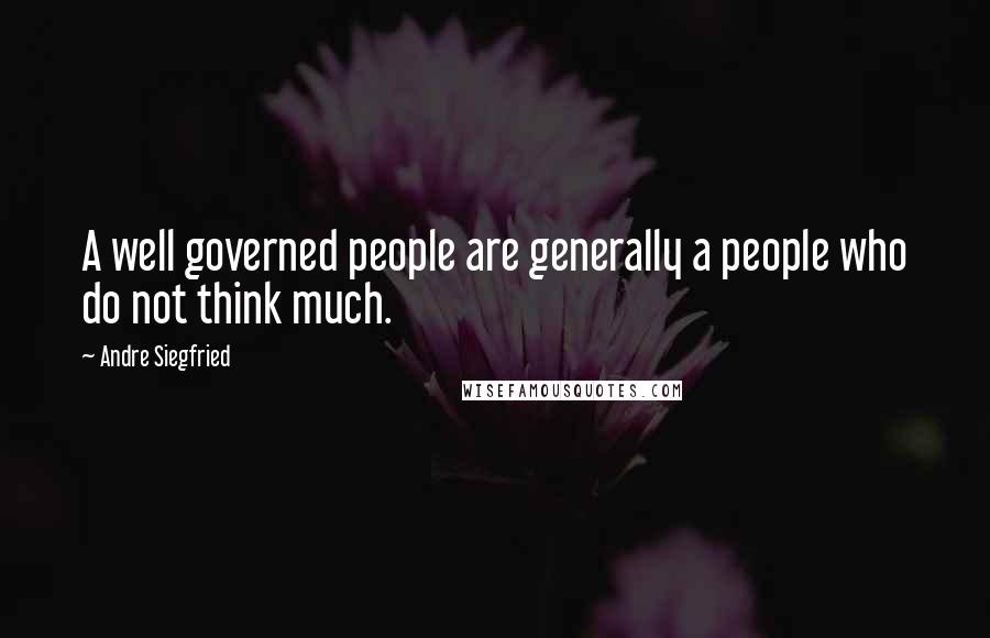 Andre Siegfried Quotes: A well governed people are generally a people who do not think much.