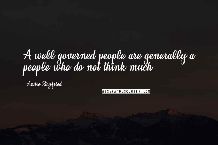 Andre Siegfried Quotes: A well governed people are generally a people who do not think much.