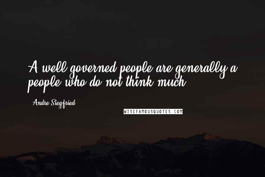 Andre Siegfried Quotes: A well governed people are generally a people who do not think much.