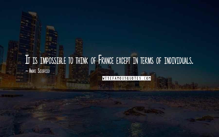 Andre Siegfried Quotes: It is impossible to think of France except in terms of individuals.