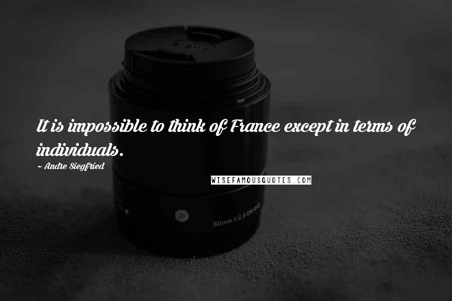 Andre Siegfried Quotes: It is impossible to think of France except in terms of individuals.
