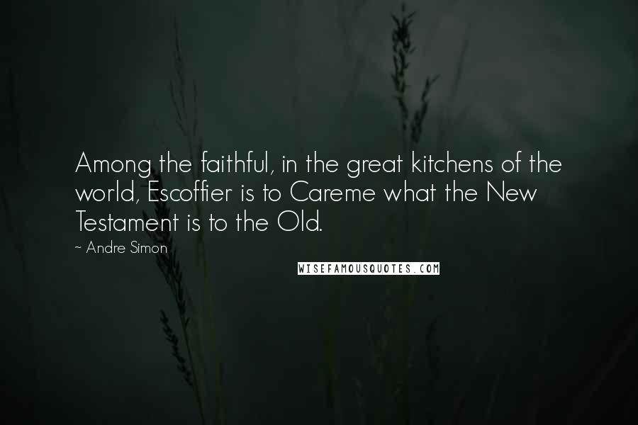 Andre Simon Quotes: Among the faithful, in the great kitchens of the world, Escoffier is to Careme what the New Testament is to the Old.