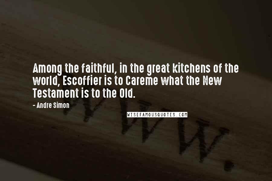 Andre Simon Quotes: Among the faithful, in the great kitchens of the world, Escoffier is to Careme what the New Testament is to the Old.