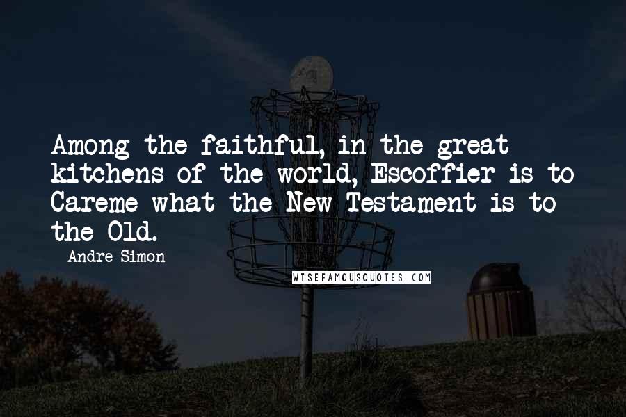 Andre Simon Quotes: Among the faithful, in the great kitchens of the world, Escoffier is to Careme what the New Testament is to the Old.