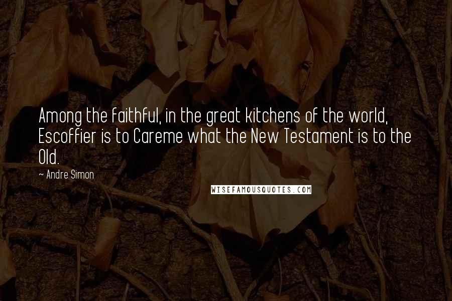 Andre Simon Quotes: Among the faithful, in the great kitchens of the world, Escoffier is to Careme what the New Testament is to the Old.