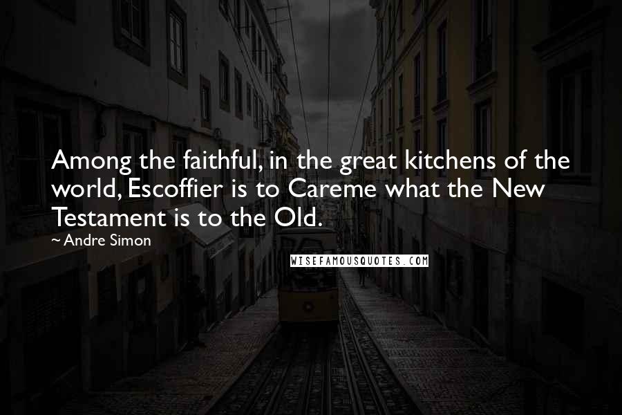 Andre Simon Quotes: Among the faithful, in the great kitchens of the world, Escoffier is to Careme what the New Testament is to the Old.