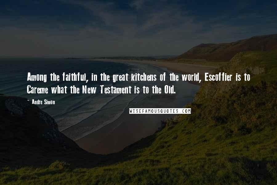 Andre Simon Quotes: Among the faithful, in the great kitchens of the world, Escoffier is to Careme what the New Testament is to the Old.