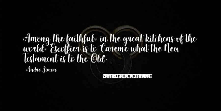 Andre Simon Quotes: Among the faithful, in the great kitchens of the world, Escoffier is to Careme what the New Testament is to the Old.