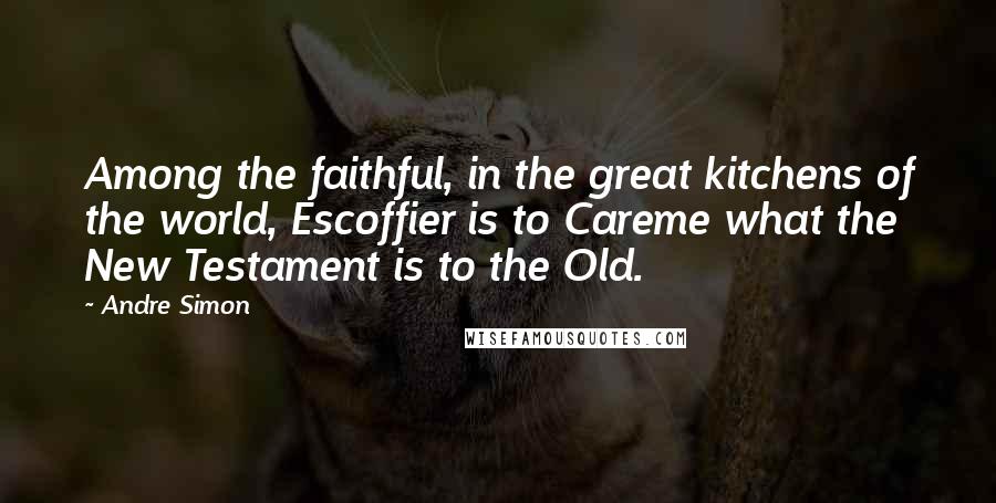 Andre Simon Quotes: Among the faithful, in the great kitchens of the world, Escoffier is to Careme what the New Testament is to the Old.