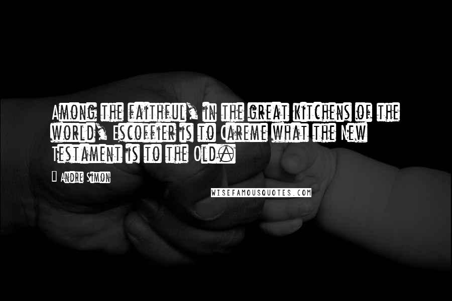 Andre Simon Quotes: Among the faithful, in the great kitchens of the world, Escoffier is to Careme what the New Testament is to the Old.